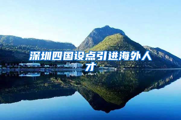 深圳四国设点引进海外人才