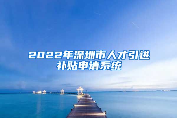 2022年深圳市人才引进补贴申请系统