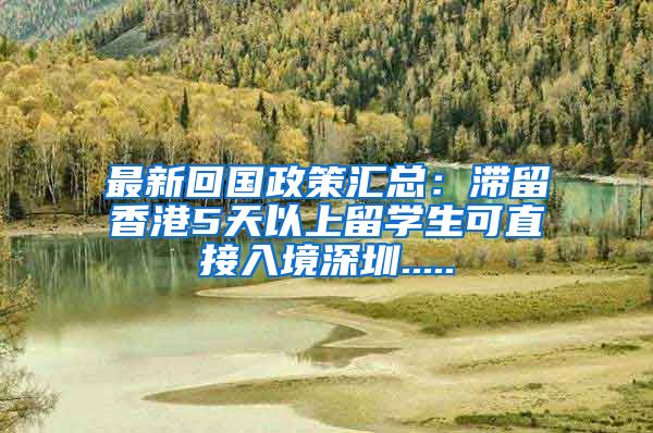 最新回国政策汇总：滞留香港5天以上留学生可直接入境深圳.....