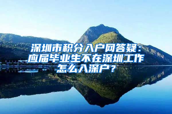 深圳市积分入户网答疑：应届毕业生不在深圳工作怎么入深户？
