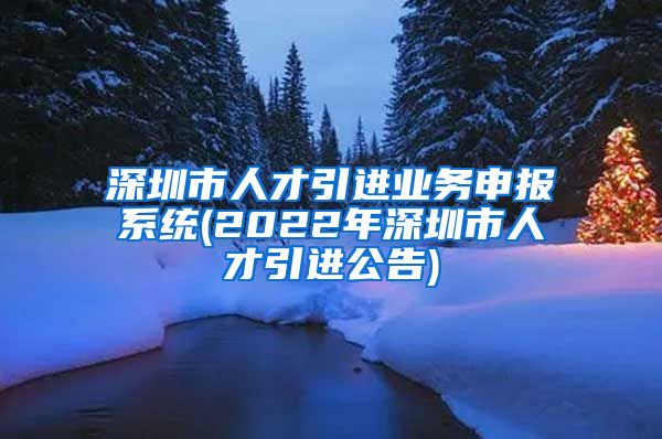 深圳市人才引进业务申报系统(2022年深圳市人才引进公告)