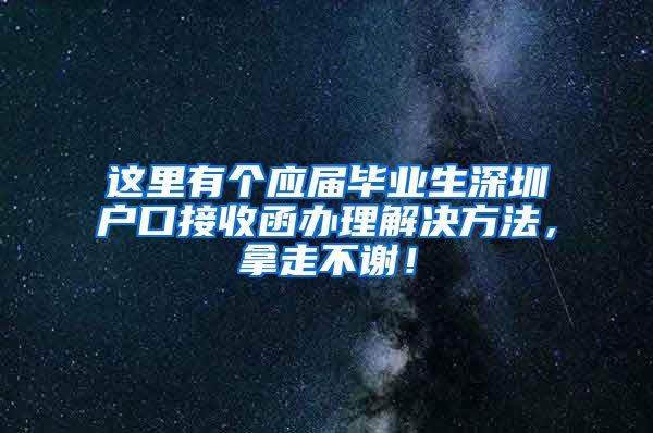 这里有个应届毕业生深圳户口接收函办理解决方法，拿走不谢！