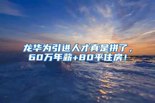 龙华为引进人才真是拼了，60万年薪+80平住房！