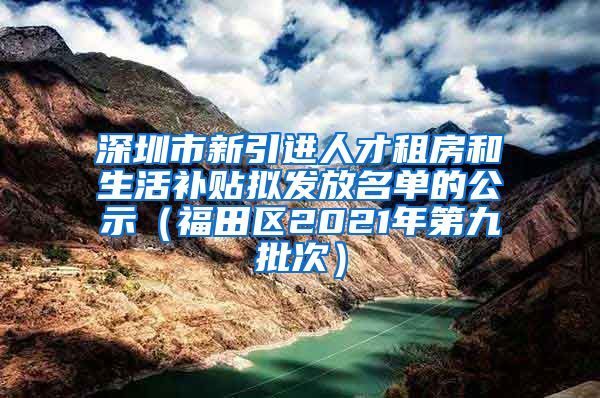 深圳市新引进人才租房和生活补贴拟发放名单的公示（福田区2021年第九批次）