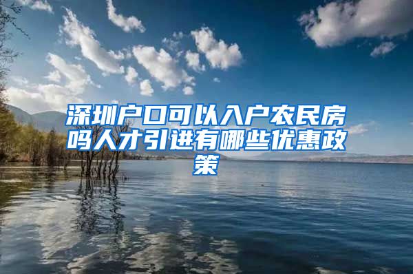 深圳户口可以入户农民房吗人才引进有哪些优惠政策