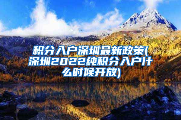 积分入户深圳最新政策(深圳2022纯积分入户什么时候开放)
