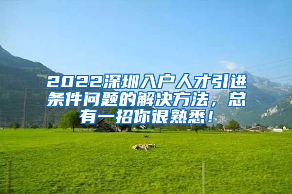 2022深圳入户人才引进条件问题的解决方法，总有一招你很熟悉！