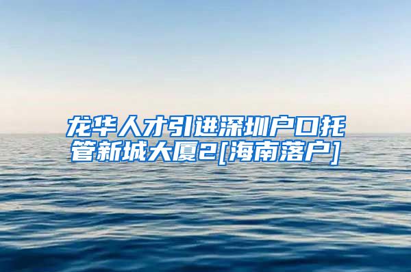 龙华人才引进深圳户口托管新城大厦2[海南落户]