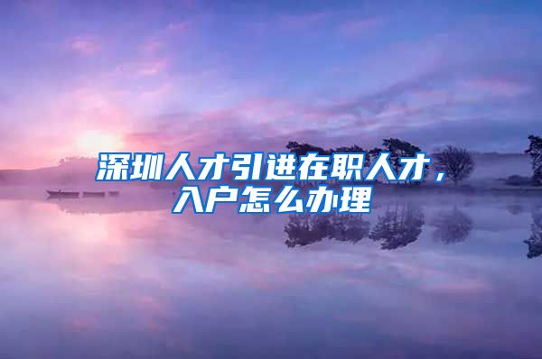深圳人才引进在职人才，入户怎么办理