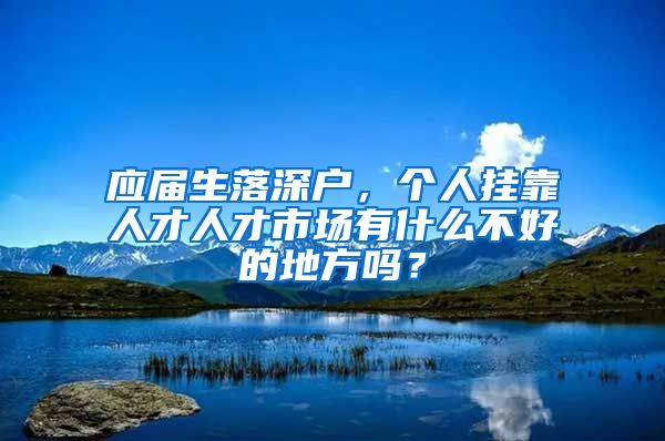 应届生落深户，个人挂靠人才人才市场有什么不好的地方吗？