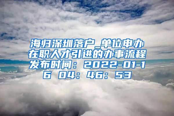 海归深圳落户_单位申办在职人才引进的办事流程发布时间：2022-01-16 04：46：53