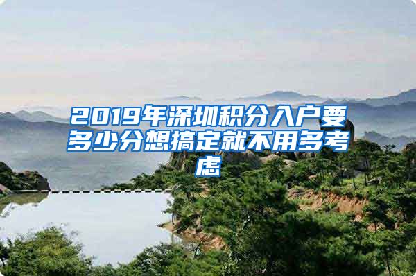 2019年深圳积分入户要多少分想搞定就不用多考虑