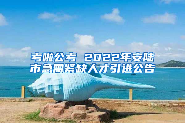 考啦公考 2022年安陆市急需紧缺人才引进公告