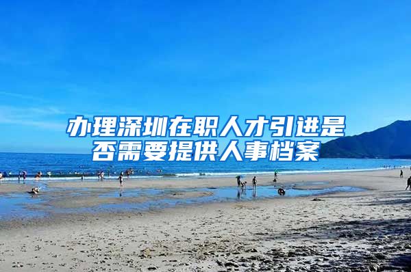办理深圳在职人才引进是否需要提供人事档案