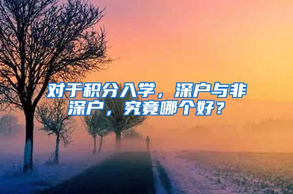 对于积分入学，深户与非深户，究竟哪个好？