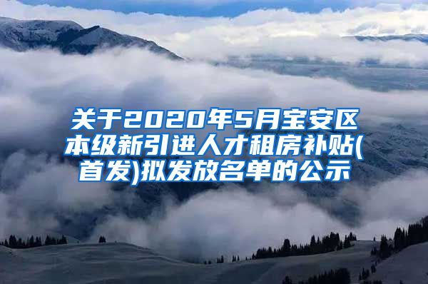 关于2020年5月宝安区本级新引进人才租房补贴(首发)拟发放名单的公示