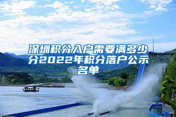 深圳积分入户需要满多少分2022年积分落户公示名单