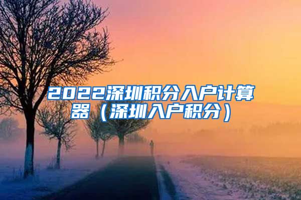 2022深圳积分入户计算器（深圳入户积分）