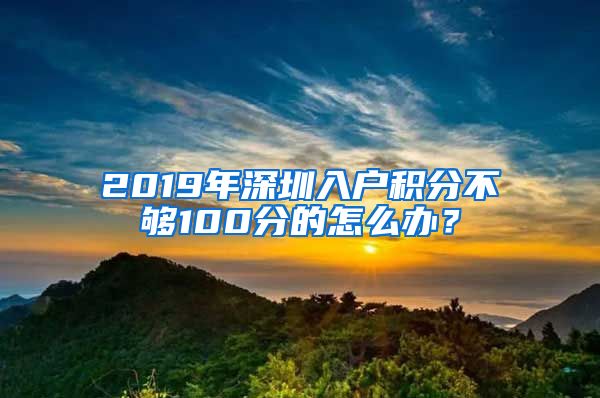 2019年深圳入户积分不够100分的怎么办？