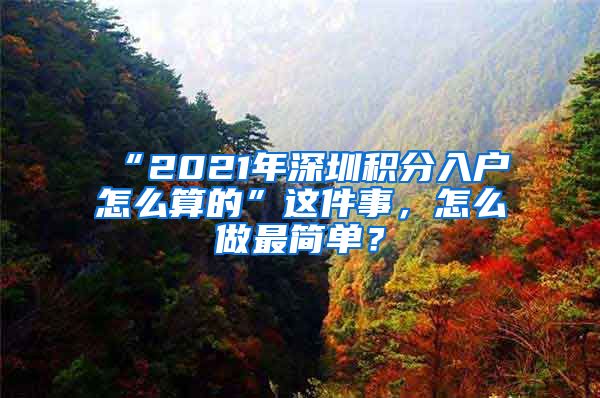“2021年深圳积分入户怎么算的”这件事，怎么做最简单？