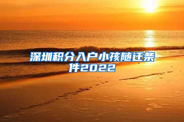 深圳积分入户小孩随迁条件2022