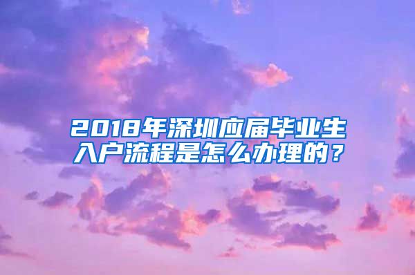 2018年深圳应届毕业生入户流程是怎么办理的？