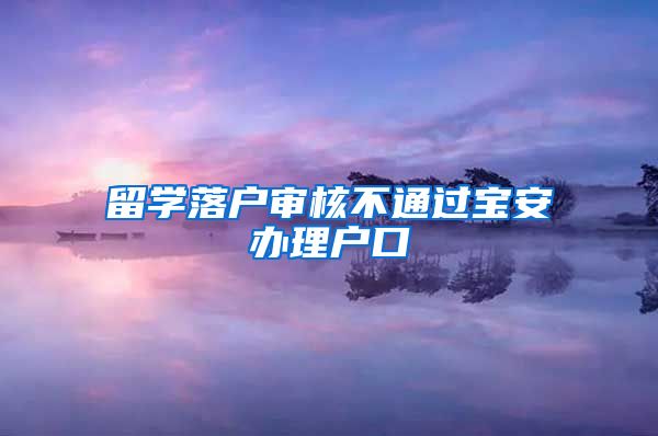 留学落户审核不通过宝安办理户口
