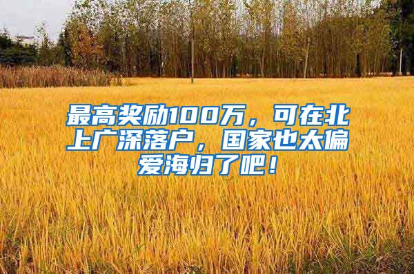 最高奖励100万，可在北上广深落户，国家也太偏爱海归了吧！