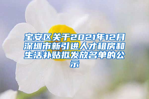 宝安区关于2021年12月深圳市新引进人才租房和生活补贴拟发放名单的公示