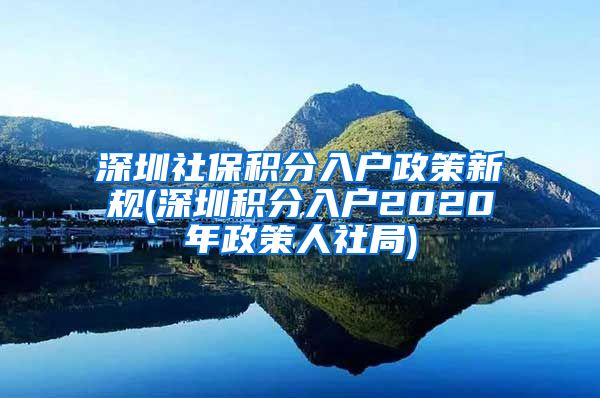 深圳社保积分入户政策新规(深圳积分入户2020年政策人社局)