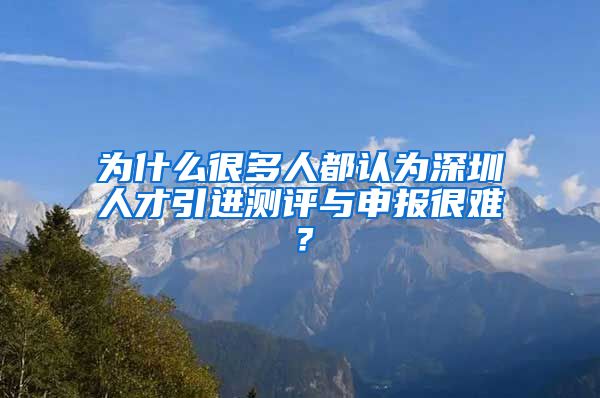 为什么很多人都认为深圳人才引进测评与申报很难？