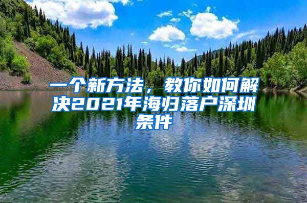 一个新方法，教你如何解决2021年海归落户深圳条件