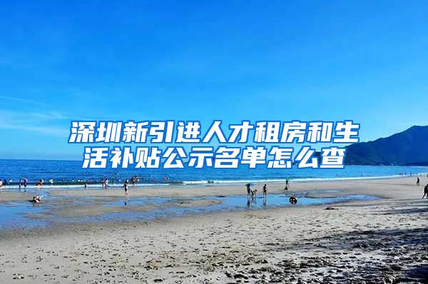 深圳新引进人才租房和生活补贴公示名单怎么查