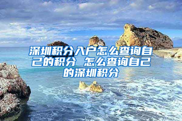 深圳积分入户怎么查询自己的积分 怎么查询自己的深圳积分