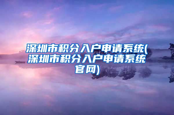 深圳市积分入户申请系统(深圳市积分入户申请系统官网)