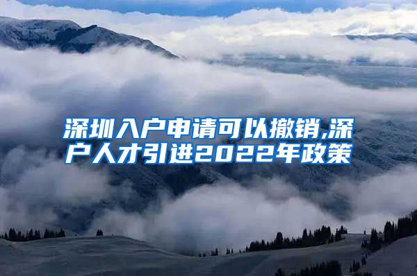 深圳入户申请可以撤销,深户人才引进2022年政策