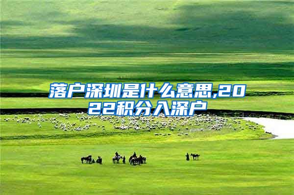 落户深圳是什么意思,2022积分入深户