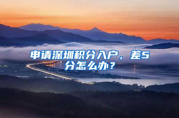 申请深圳积分入户，差5分怎么办？