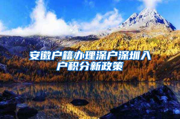 安徽户籍办理深户深圳入户积分新政策
