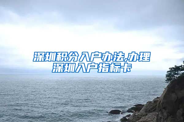 深圳积分入户办法,办理深圳入户指标卡