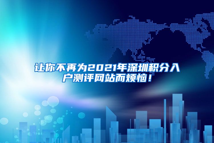 让你不再为2021年深圳积分入户测评网站而烦恼！