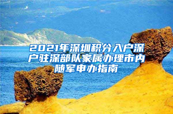 2021年深圳积分入户深户驻深部队家属办理市内随军申办指南