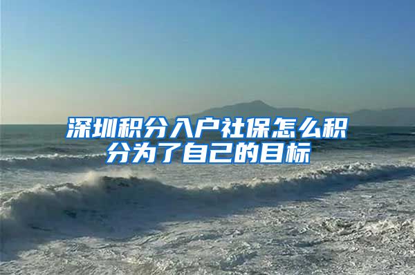 深圳积分入户社保怎么积分为了自己的目标
