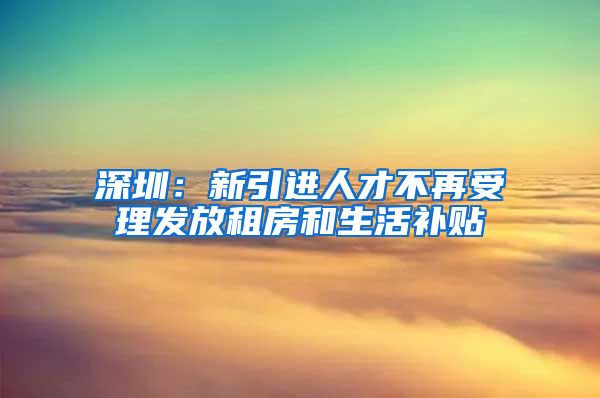 深圳：新引进人才不再受理发放租房和生活补贴