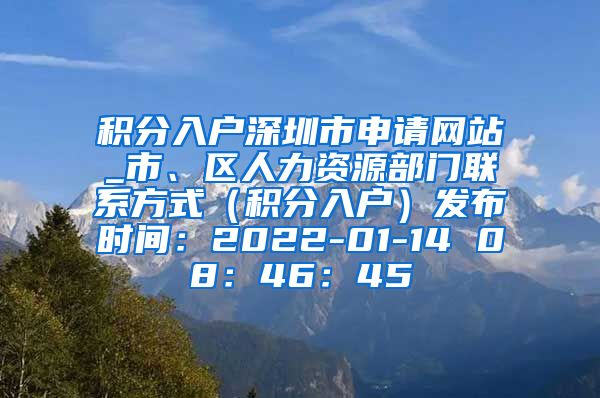 积分入户深圳市申请网站_市、区人力资源部门联系方式（积分入户）发布时间：2022-01-14 08：46：45