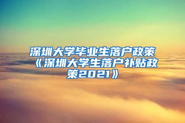 深圳大学毕业生落户政策《深圳大学生落户补贴政策2021》