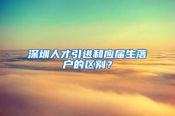 深圳人才引进和应届生落户的区别？