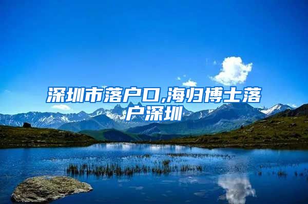 深圳市落户口,海归博士落户深圳