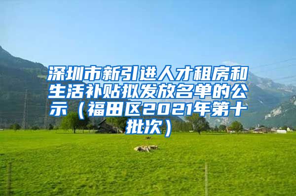 深圳市新引进人才租房和生活补贴拟发放名单的公示（福田区2021年第十批次）