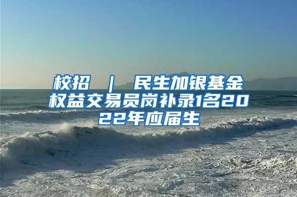 校招 ｜ 民生加银基金权益交易员岗补录1名2022年应届生